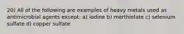 20) All of the following are examples of heavy metals used as antimicrobial agents except: a) iodine b) merthiolate c) selenium sulfate d) copper sulfate