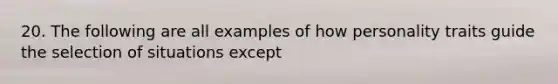 20. The following are all examples of how personality traits guide the selection of situations except