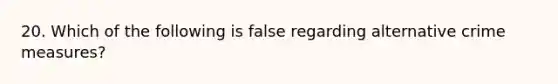 20. Which of the following is false regarding alternative crime measures?