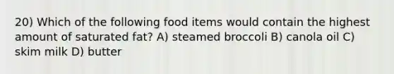 20) Which of the following food items would contain the highest amount of saturated fat? A) steamed broccoli B) canola oil C) skim milk D) butter