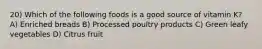 20) Which of the following foods is a good source of vitamin K? A) Enriched breads B) Processed poultry products C) Green leafy vegetables D) Citrus fruit