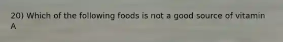 20) Which of the following foods is not a good source of vitamin A