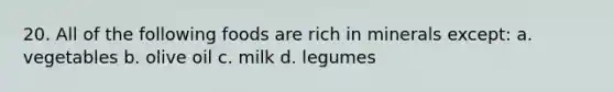 20. All of the following foods are rich in minerals except: a. vegetables b. olive oil c. milk d. legumes