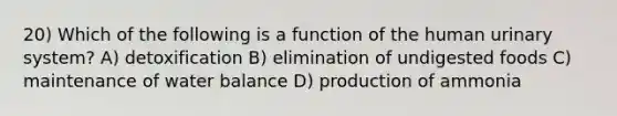 20) Which of the following is a function of the human urinary system? A) detoxification B) elimination of undigested foods C) maintenance of water balance D) production of ammonia