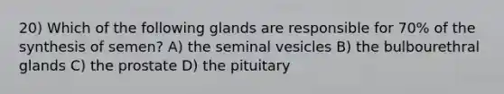 20) Which of the following glands are responsible for 70% of the synthesis of semen? A) the seminal vesicles B) the bulbourethral glands C) the prostate D) the pituitary