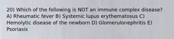 20) Which of the following is NOT an immune complex disease? A) Rheumatic fever B) Systemic lupus erythematosus C) Hemolytic disease of the newborn D) Glomerulonephritis E) Psoriasis