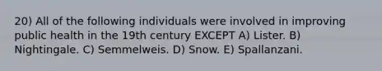 20) All of the following individuals were involved in improving public health in the 19th century EXCEPT A) Lister. B) Nightingale. C) Semmelweis. D) Snow. E) Spallanzani.