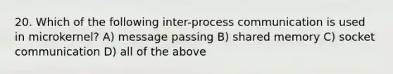 20. Which of the following inter-process communication is used in microkernel? A) message passing B) shared memory C) socket communication D) all of the above