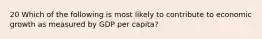 20 Which of the following is most likely to contribute to economic growth as measured by GDP per capita?