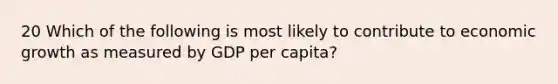 20 Which of the following is most likely to contribute to economic growth as measured by GDP per capita?