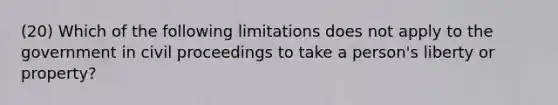 (20) Which of the following limitations does not apply to the government in civil proceedings to take a person's liberty or property?