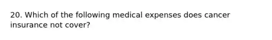 20. Which of the following medical expenses does cancer insurance not cover?