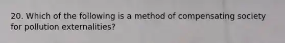 20. Which of the following is a method of compensating society for pollution externalities?