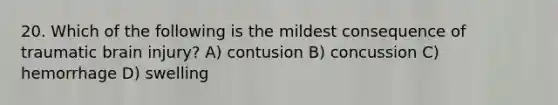 20. Which of the following is the mildest consequence of traumatic brain injury? A) contusion B) concussion C) hemorrhage D) swelling