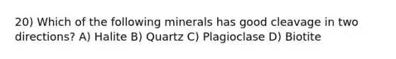 20) Which of the following minerals has good cleavage in two directions? A) Halite B) Quartz C) Plagioclase D) Biotite