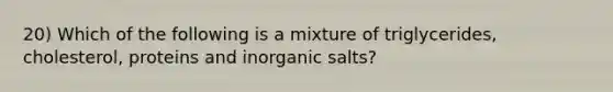 20) Which of the following is a mixture of triglycerides, cholesterol, proteins and inorganic salts?