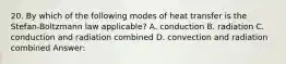 20. By which of the following modes of heat transfer is the Stefan-Boltzmann law applicable? A. conduction B. radiation C. conduction and radiation combined D. convection and radiation combined Answer: