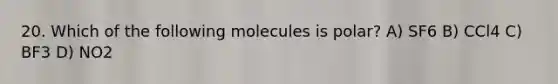 20. Which of the following molecules is polar? A) SF6 B) CCl4 C) BF3 D) NO2