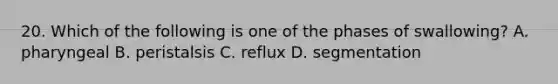 20. Which of the following is one of the phases of swallowing? A. pharyngeal B. peristalsis C. reflux D. segmentation