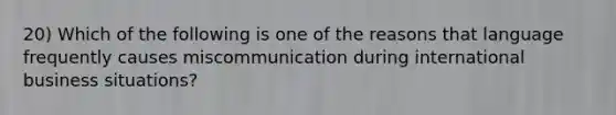 20) Which of the following is one of the reasons that language frequently causes miscommunication during international business situations?