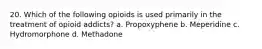 20. Which of the following opioids is used primarily in the treatment of opioid addicts? a. Propoxyphene b. Meperidine c. Hydromorphone d. Methadone