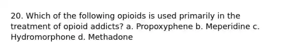 20. Which of the following opioids is used primarily in the treatment of opioid addicts? a. Propoxyphene b. Meperidine c. Hydromorphone d. Methadone