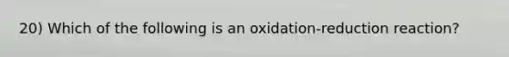 20) Which of the following is an oxidation-reduction reaction?