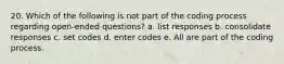 20. Which of the following is not part of the coding process regarding open-ended questions? a. list responses b. consolidate responses c. set codes d. enter codes e. All are part of the coding process.