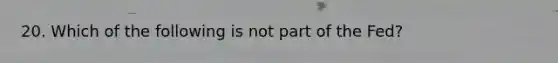 20. Which of the following is not part of the Fed?
