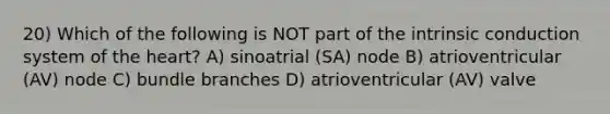 20) Which of the following is NOT part of the intrinsic conduction system of <a href='https://www.questionai.com/knowledge/kya8ocqc6o-the-heart' class='anchor-knowledge'>the heart</a>? A) sinoatrial (SA) node B) atrioventricular (AV) node C) bundle branches D) atrioventricular (AV) valve