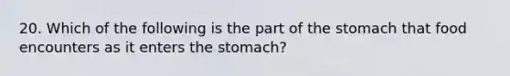 20. Which of the following is the part of the stomach that food encounters as it enters the stomach?