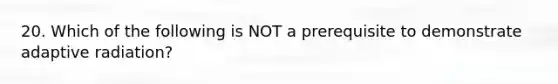 20. Which of the following is NOT a prerequisite to demonstrate adaptive radiation?