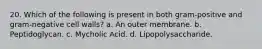 20. Which of the following is present in both gram-positive and gram-negative cell walls? a. An outer membrane. b. Peptidoglycan. c. Mycholic Acid. d. Lipopolysaccharide.