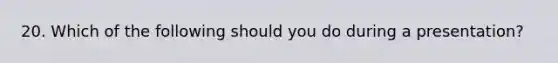 20. Which of the following should you do during a presentation?