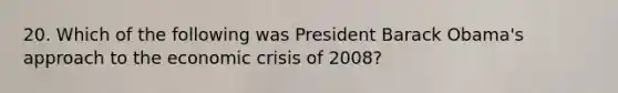 20. Which of the following was President Barack Obama's approach to the economic crisis of 2008?