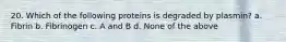 20. Which of the following proteins is degraded by plasmin? a. Fibrin b. Fibrinogen c. A and B d. None of the above