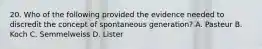 20. Who of the following provided the evidence needed to discredit the concept of spontaneous generation? A. Pasteur B. Koch C. Semmelweiss D. Lister