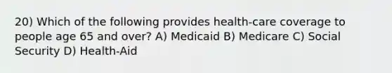 20) Which of the following provides health-care coverage to people age 65 and over? A) Medicaid B) Medicare C) Social Security D) Health-Aid