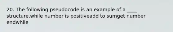 20. The following pseudocode is an example of a ____ structure.while number is positiveadd to sumget number endwhile