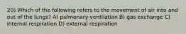 20) Which of the following refers to the movement of air into and out of the lungs? A) pulmonary ventilation B) gas exchange C) internal respiration D) external respiration