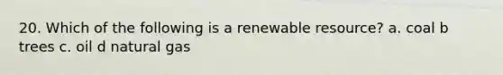 20. Which of the following is a renewable resource? a. coal b trees c. oil d natural gas