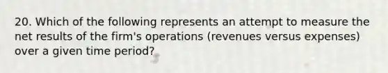 20. Which of the following represents an attempt to measure the net results of the firm's operations (revenues versus expenses) over a given time period?