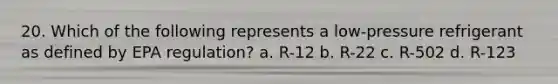 20. Which of the following represents a low-pressure refrigerant as defined by EPA regulation? a. R-12 b. R-22 c. R-502 d. R-123