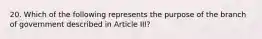 20. Which of the following represents the purpose of the branch of government described in Article III?