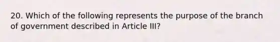 20. Which of the following represents the purpose of the branch of government described in Article III?