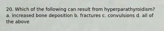 20. Which of the following can result from hyperparathyroidism? a. increased bone deposition b. fractures c. convulsions d. all of the above