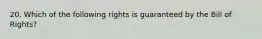 20. Which of the following rights is guaranteed by the Bill of Rights?