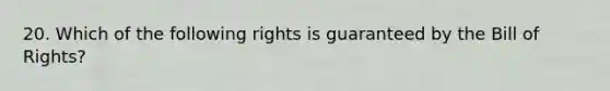 20. Which of the following rights is guaranteed by the Bill of Rights?