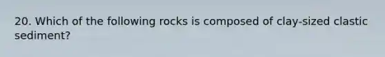 20. Which of the following rocks is composed of clay-sized clastic sediment?