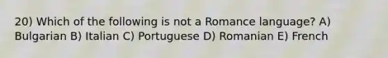 20) Which of the following is not a Romance language? A) Bulgarian B) Italian C) Portuguese D) Romanian E) French